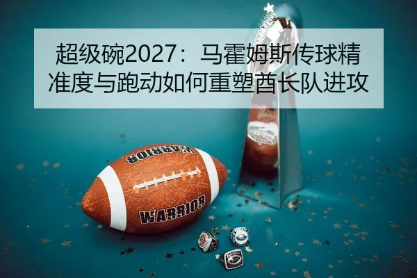 超级碗2027：马霍姆斯传球精准度与跑动如何重塑酋长队进攻