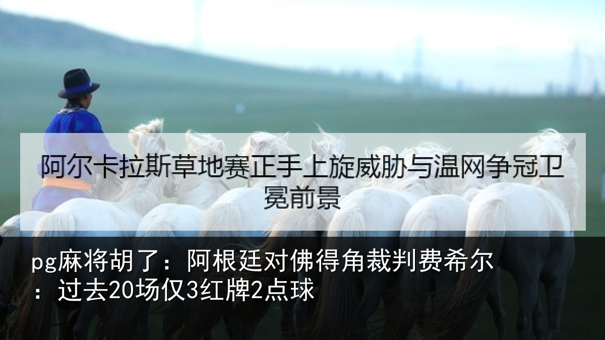 pg麻将胡了：阿根廷对佛得角裁判费希尔：过去20场仅3红牌2点球