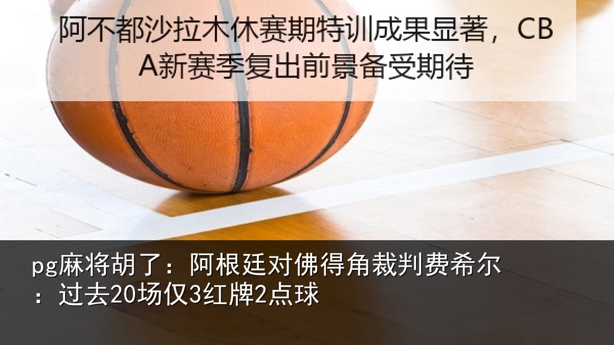 pg麻将胡了:阿根廷对佛得角裁判费希尔:过去20场仅3红牌2点球