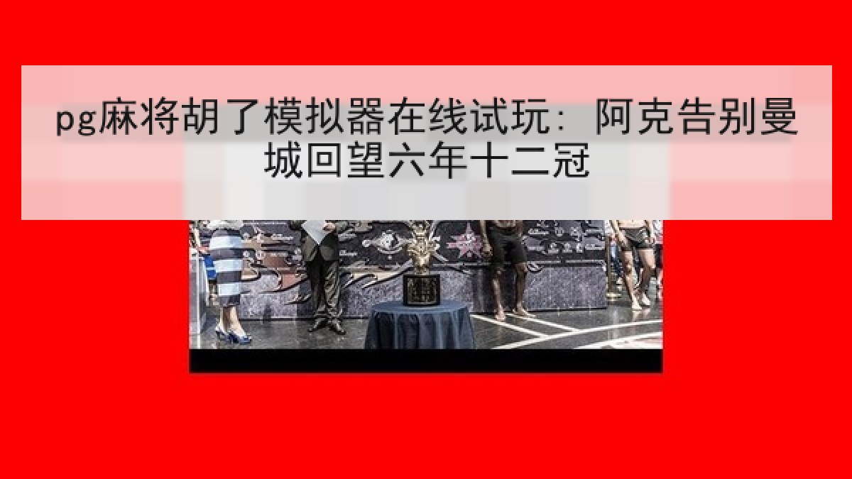 pg麻将胡了模拟器在线试玩: 阿克告别曼城回望六年十二冠 pg麻将胡了模拟器在线试玩: 阿克告别曼城回望六年十二冠