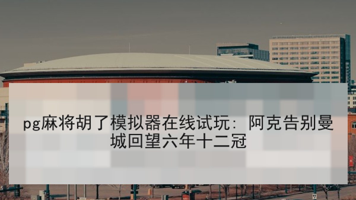 pg麻将胡了模拟器在线试玩: 阿克告别曼城回望六年十二冠