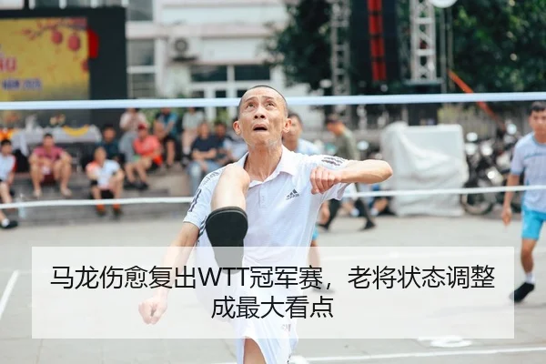 马龙伤愈复出WTT冠军赛，老将状态调整成最大看点