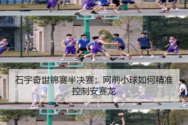 石宇奇世锦赛半决赛：网前小球如何精准控制安赛龙