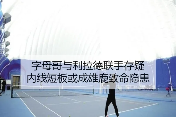 字母哥与利拉德联手存疑 内线短板或成雄鹿致命隐患