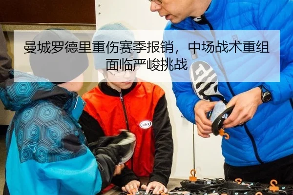 曼城罗德里重伤赛季报销，中场战术重组面临严峻挑战
