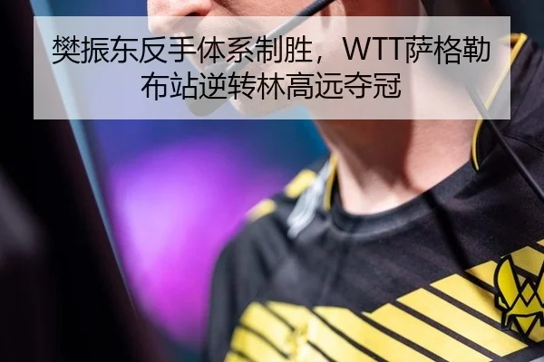 樊振东反手体系制胜，WTT萨格勒布站逆转林高远夺冠