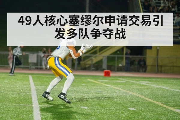 49人核心塞缪尔申请交易引发多队争夺战