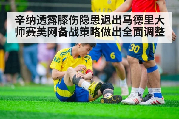 辛纳透露膝伤隐患退出马德里大师赛美网备战策略做出全面调整