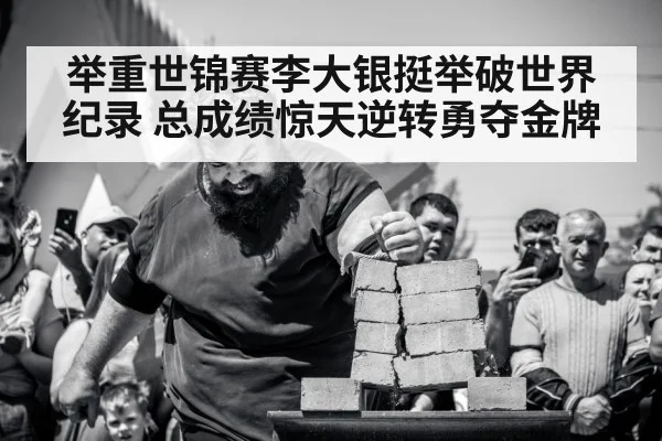 举重世锦赛李大银挺举破世界纪录 总成绩惊天逆转勇夺金牌