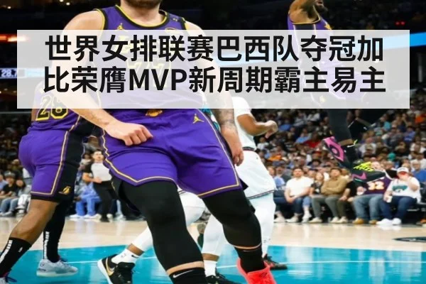世界女排联赛巴西队夺冠加比荣膺MVP新周期霸主易主