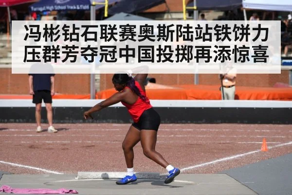 冯彬钻石联赛奥斯陆站铁饼力压群芳夺冠中国投掷再添惊喜