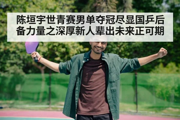 陈垣宇世青赛男单夺冠尽显国乒后备力量之深厚新人辈出未来正可期