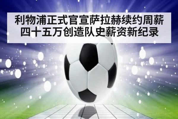 利物浦正式官宣萨拉赫续约周薪四十五万创造队史薪资新纪录