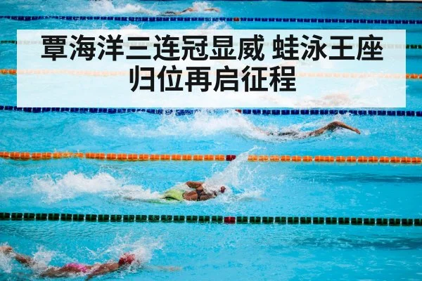 覃海洋三连冠显威 蛙泳王座归位再启征程