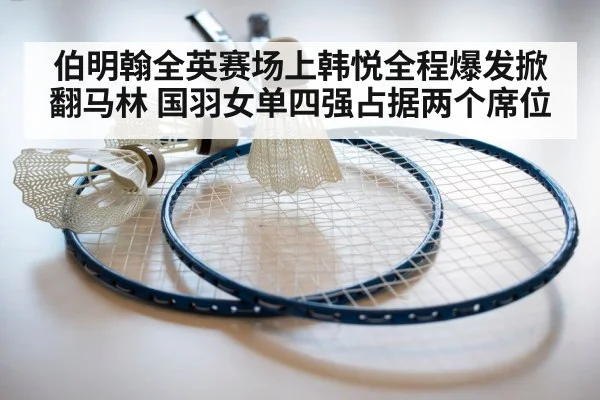伯明翰全英赛场上韩悦全程爆发掀翻马林 国羽女单四强占据两个席位